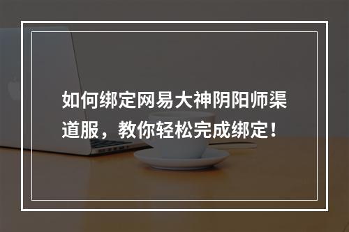 如何绑定网易大神阴阳师渠道服，教你轻松完成绑定！