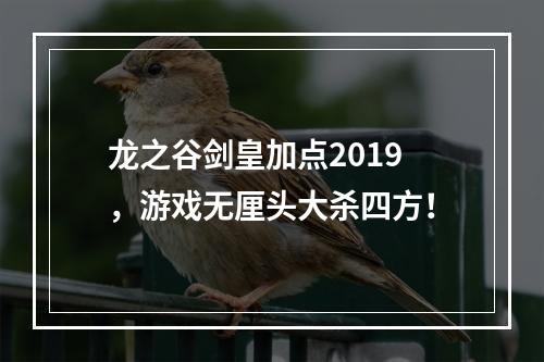 龙之谷剑皇加点2019，游戏无厘头大杀四方！