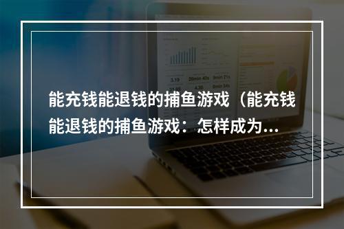 能充钱能退钱的捕鱼游戏（能充钱能退钱的捕鱼游戏：怎样成为捕鱼高手）