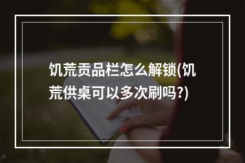 饥荒贡品栏怎么解锁(饥荒供桌可以多次刷吗?)