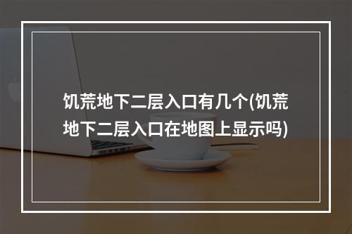 饥荒地下二层入口有几个(饥荒地下二层入口在地图上显示吗)