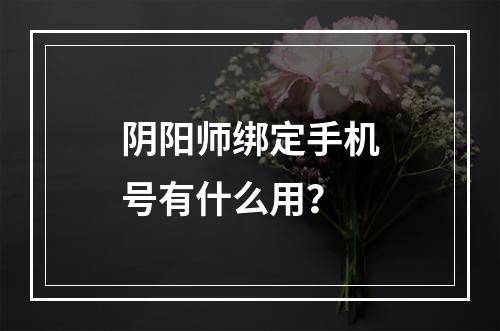 阴阳师绑定手机号有什么用？