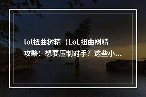 lol扭曲树精（LoL扭曲树精攻略：想要压制对手？这些小技巧一定要掌握！）