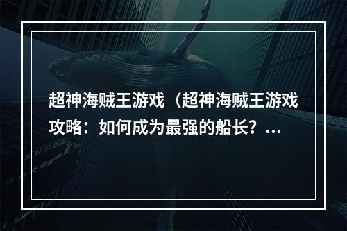 超神海贼王游戏（超神海贼王游戏攻略：如何成为最强的船长？）