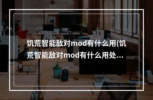 饥荒智能敌对mod有什么用(饥荒智能敌对mod有什么用处)