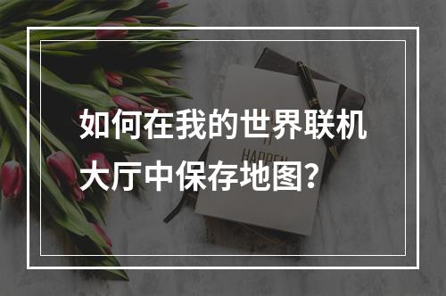 如何在我的世界联机大厅中保存地图？