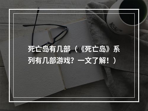 死亡岛有几部（《死亡岛》系列有几部游戏？一文了解！）