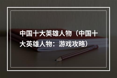 中国十大英雄人物（中国十大英雄人物：游戏攻略）