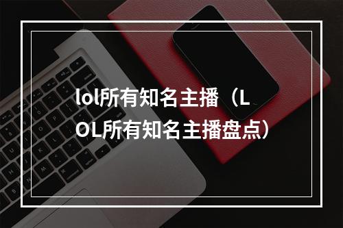 lol所有知名主播（LOL所有知名主播盘点）