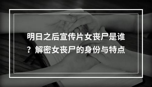 明日之后宣传片女丧尸是谁？解密女丧尸的身份与特点