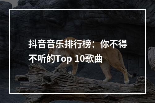 抖音音乐排行榜：你不得不听的Top 10歌曲