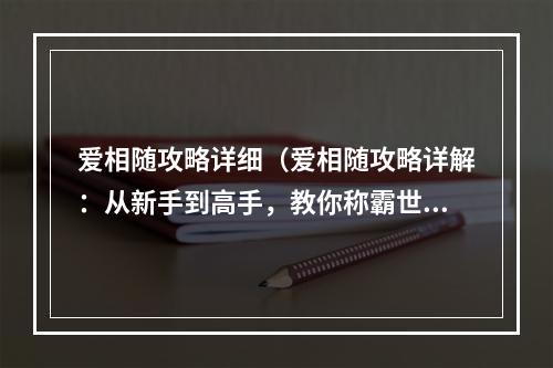 爱相随攻略详细（爱相随攻略详解：从新手到高手，教你称霸世界！）