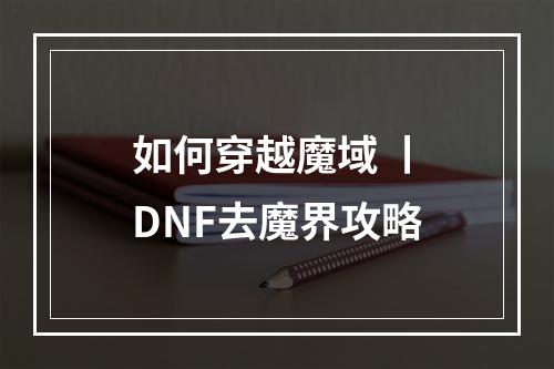 如何穿越魔域 丨DNF去魔界攻略