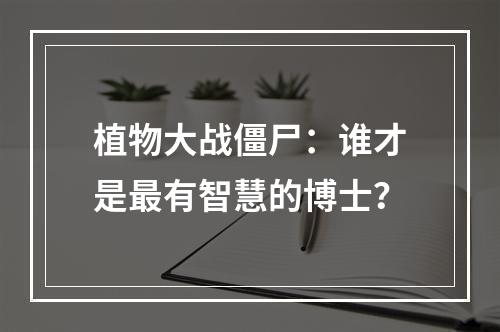 植物大战僵尸：谁才是最有智慧的博士？