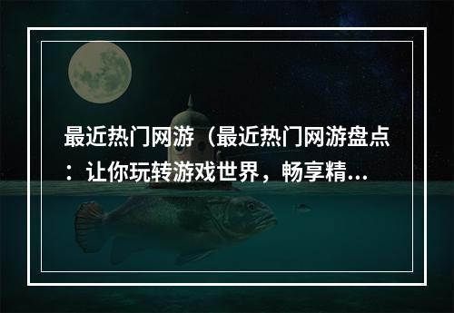 最近热门网游（最近热门网游盘点：让你玩转游戏世界，畅享精彩刺激生活！）