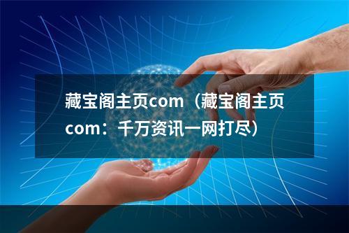 藏宝阁主页com（藏宝阁主页com：千万资讯一网打尽）