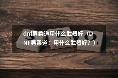 dnf男柔道用什么武器好（DNF男柔道：用什么武器好？）