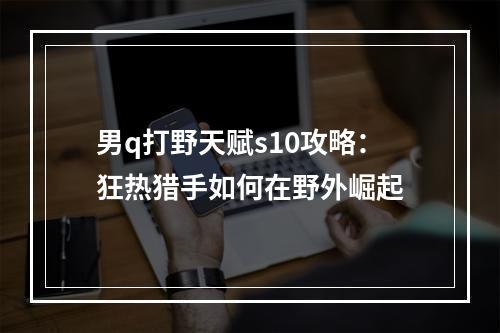 男q打野天赋s10攻略：狂热猎手如何在野外崛起