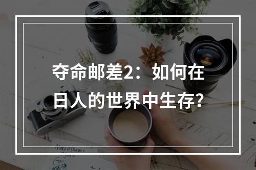 夺命邮差2：如何在日人的世界中生存？