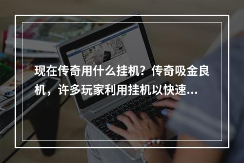 现在传奇用什么挂机？传奇吸金良机，许多玩家利用挂机以快速提升等级、赚取金币。那么，现在传奇用什么挂机