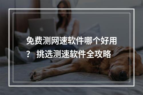 免费测网速软件哪个好用？ 挑选测速软件全攻略