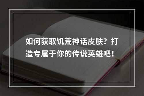 如何获取饥荒神话皮肤？打造专属于你的传说英雄吧！