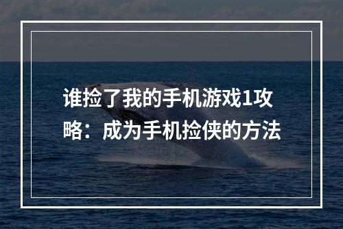 谁捡了我的手机游戏1攻略：成为手机捡侠的方法