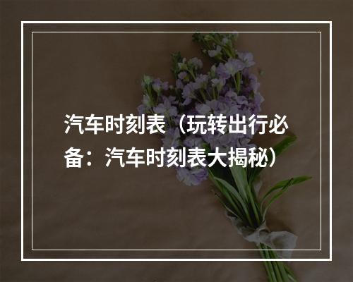 汽车时刻表（玩转出行必备：汽车时刻表大揭秘）