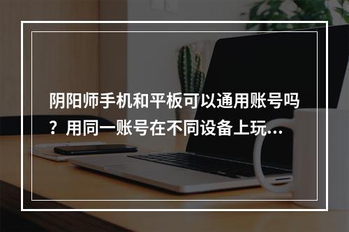 阴阳师手机和平板可以通用账号吗？用同一账号在不同设备上玩阴阳师是很多玩家都感兴趣的问题。下面就来一起