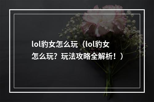 lol豹女怎么玩（lol豹女怎么玩？玩法攻略全解析！）