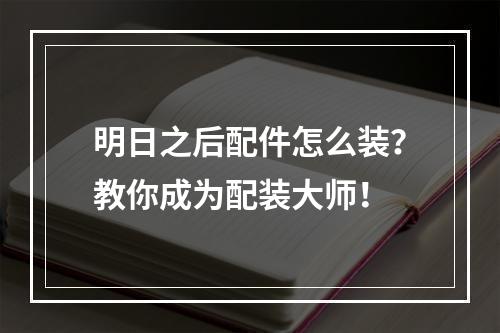 明日之后配件怎么装？教你成为配装大师！