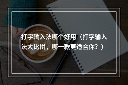 打字输入法哪个好用（打字输入法大比拼，哪一款更适合你？）