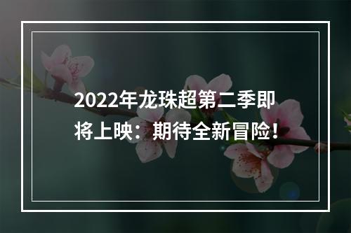 2022年龙珠超第二季即将上映：期待全新冒险！