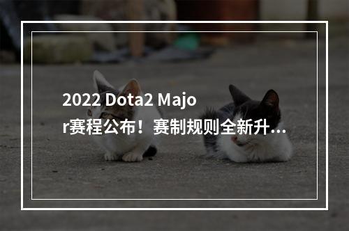 2022 Dota2 Major赛程公布！赛制规则全新升级，这些重要消息你一定要知道！