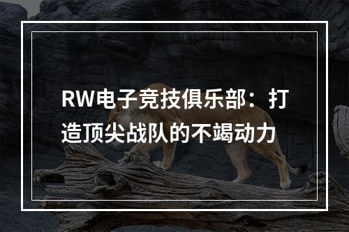 RW电子竞技俱乐部：打造顶尖战队的不竭动力