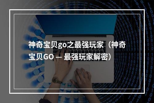 神奇宝贝go之最强玩家（神奇宝贝GO — 最强玩家解密）