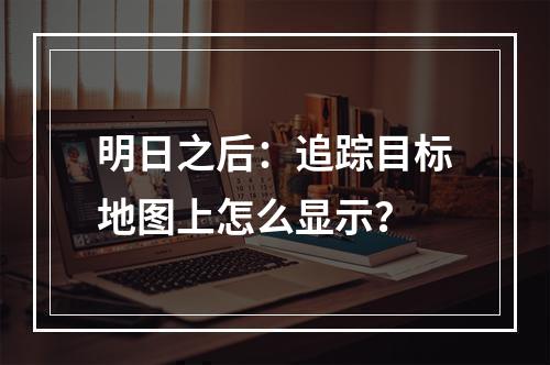 明日之后：追踪目标地图上怎么显示？