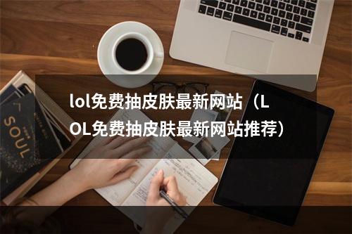 lol免费抽皮肤最新网站（LOL免费抽皮肤最新网站推荐）