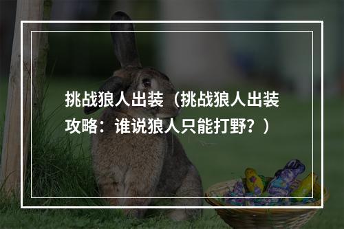 挑战狼人出装（挑战狼人出装攻略：谁说狼人只能打野？）