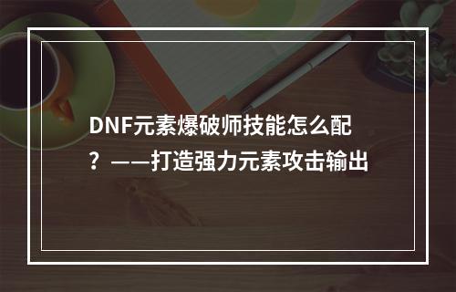 DNF元素爆破师技能怎么配？——打造强力元素攻击输出