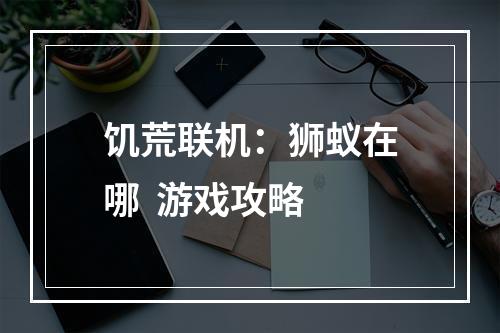 饥荒联机：狮蚁在哪  游戏攻略