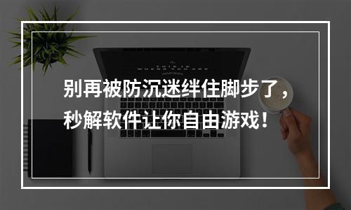 别再被防沉迷绊住脚步了，秒解软件让你自由游戏！