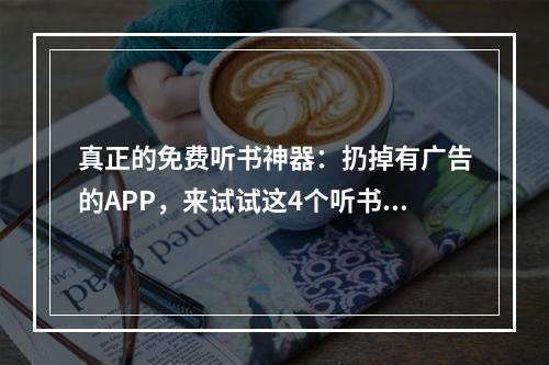 真正的免费听书神器：扔掉有广告的APP，来试试这4个听书平台！