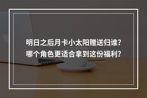 明日之后月卡小太阳赠送归谁？哪个角色更适合拿到这份福利？