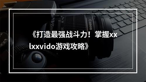 《打造最强战斗力！掌握xxlxxvido游戏攻略》