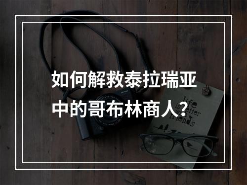 如何解救泰拉瑞亚中的哥布林商人？