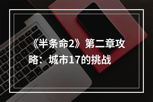 《半条命2》第二章攻略：城市17的挑战