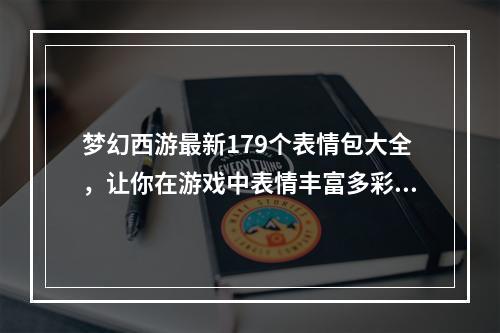 梦幻西游最新179个表情包大全，让你在游戏中表情丰富多彩！