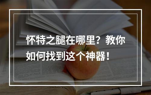 怀特之腿在哪里？教你如何找到这个神器！