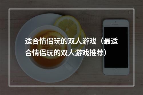 适合情侣玩的双人游戏（最适合情侣玩的双人游戏推荐）